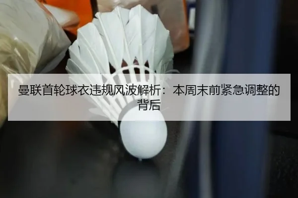 曼联首轮球衣违规风波解析：本周末前紧急调整的背后